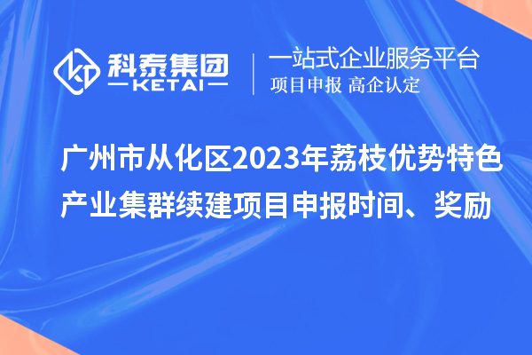 廣州市從化區(qū)2023年荔枝優(yōu)勢特色產(chǎn)業(yè)集群續(xù)建項目申報時間、獎勵