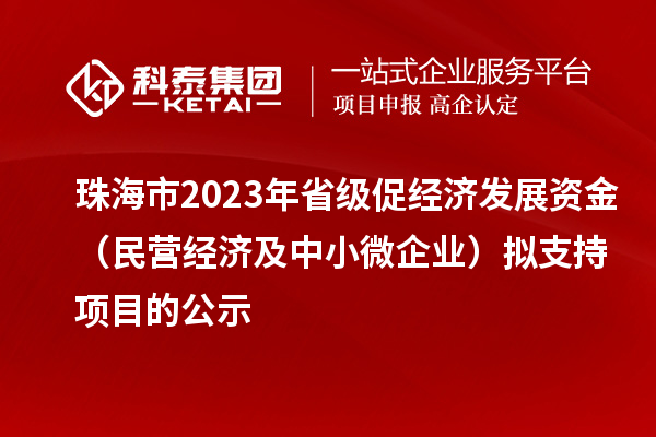 珠海市2023年省級促經濟發展資金（民營經濟及中小微企業）擬支持項目的公示