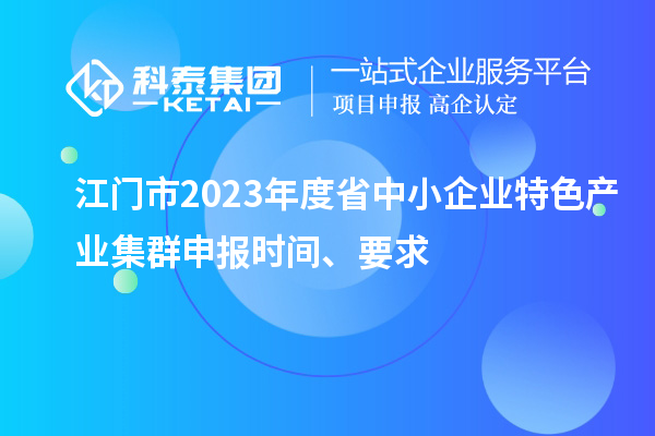 江門(mén)市2023年度省中小企業(yè)特色產(chǎn)業(yè)集群申報(bào)時(shí)間、要求