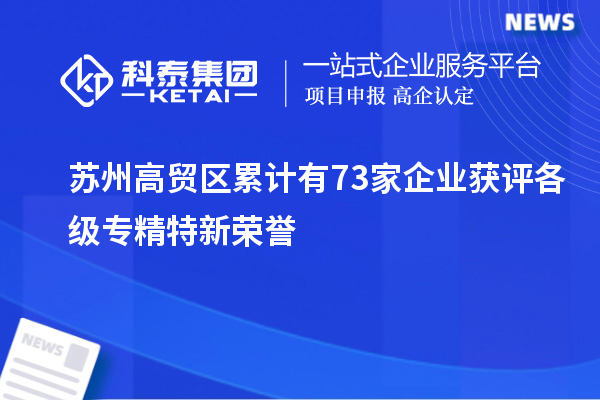 蘇州高貿區累計有73家企業獲評各級專精特新榮譽