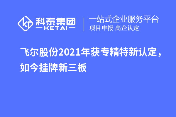 飛爾股份2021年獲專精特新認定，如今掛牌新三板