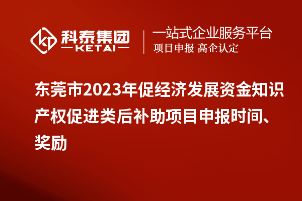 東莞市2023年促經濟發展資金知識產權促進類后補助項目申報時間、獎勵