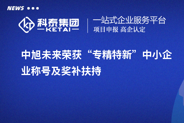 中旭未來榮獲“專精特新”中小企業稱號及獎補扶持