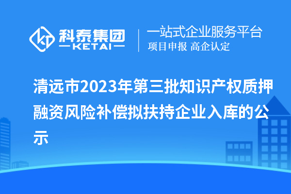 清遠市2023年第三批知識產權質押融資風險補償擬扶持企業入庫的公示