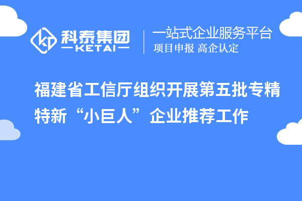 福建省工信廳組織開展第五批專精特新“小巨人”企業推薦工作