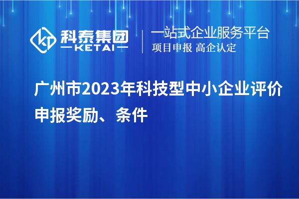 廣州市2023年科技型中小企業評價申報獎勵、條件