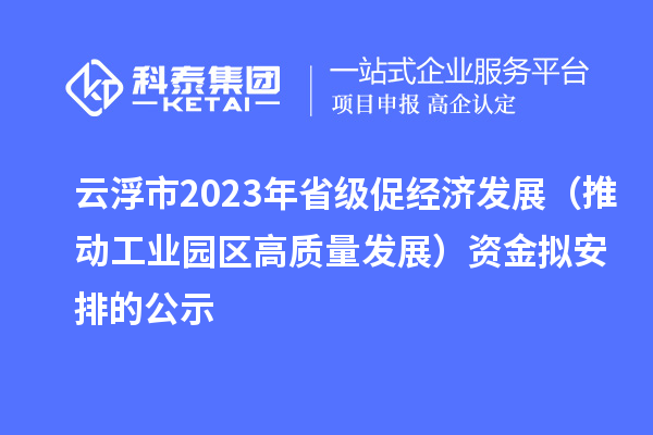 云浮市2023年省級促經濟發展（推動工業園區高質量發展）資金擬安排的公示