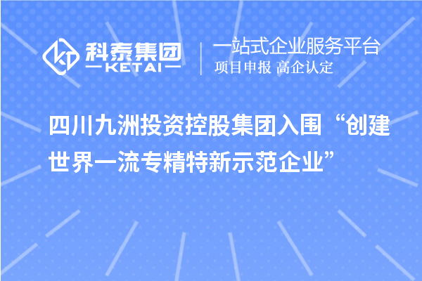 四川九洲投資控股集團入圍“創建世界一流專精特新示范企業”