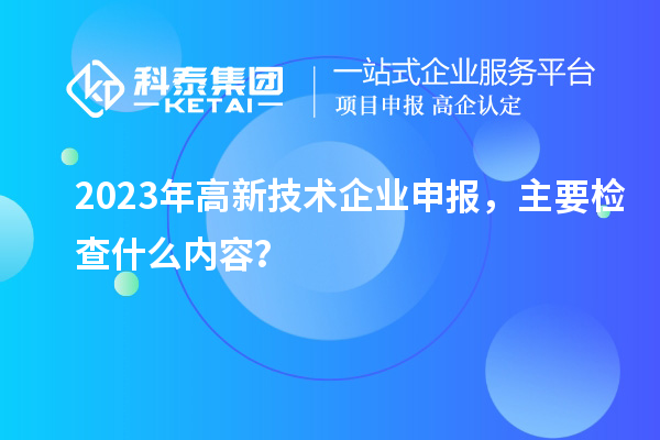 2023年高新技術企業申報，主要檢查什么內容？