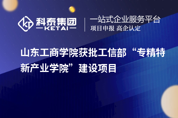 山東工商學院獲批工信部“專精特新產業學院”建設項目