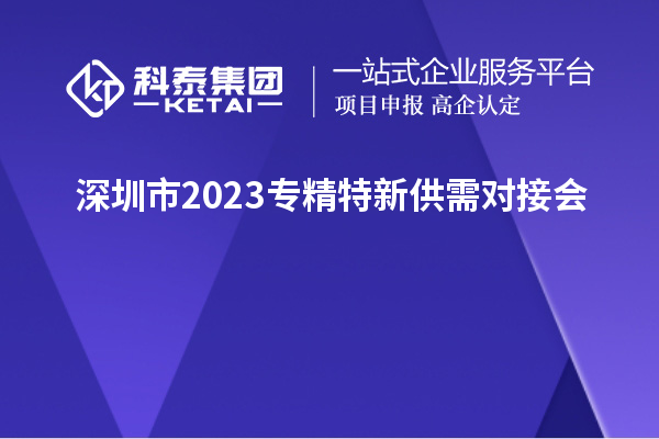 深圳市2023專精特新供需對接會&“人才+科技”協同創新論壇舉辦