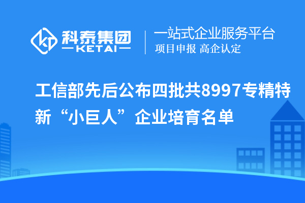 工信部先后公布四批共8997專精特新“小巨人”企業培育名單