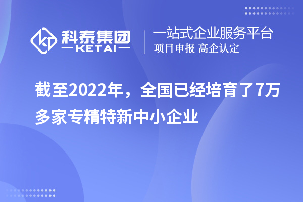 截至2022年，全國已經(jīng)培育了7萬多家專精特新中小企業(yè)