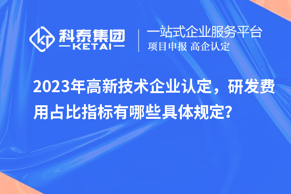 2023年高新技術(shù)企業(yè)認(rèn)定，研發(fā)費用占比指標(biāo)有哪些具體規(guī)定？