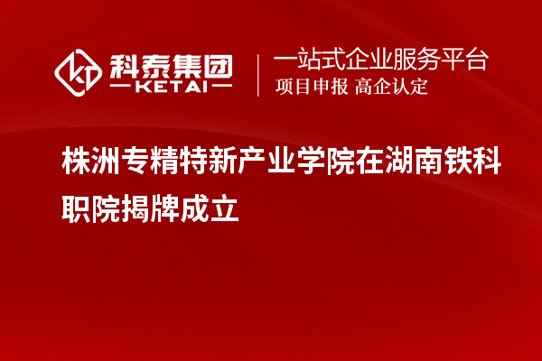 株洲專精特新產業學院在湖南鐵科職院揭牌成立