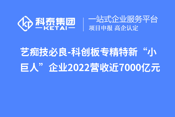 藝癡技必良-科創板專精特新“小巨人”企業2022營收近7000億元