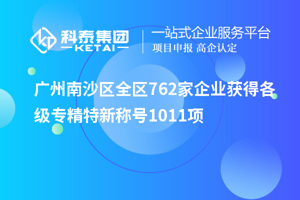 廣州南沙區全區762家企業獲得各級專精特新稱號1011項