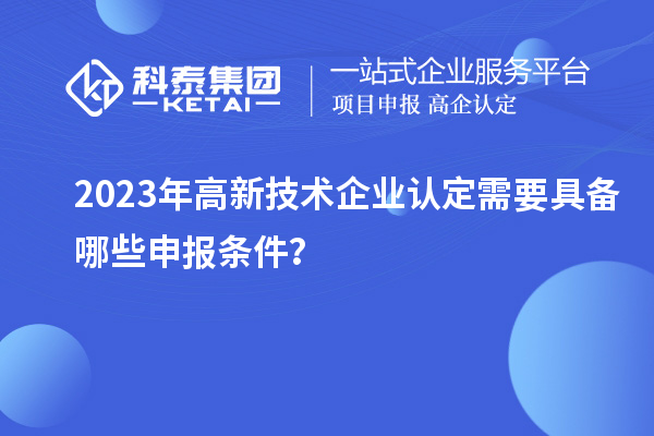 2023年高新技術企業認定需要具備哪些申報條件？