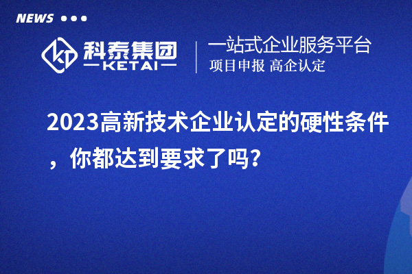 2023高新技術企業認定的硬性條件，你都達到要求了嗎？