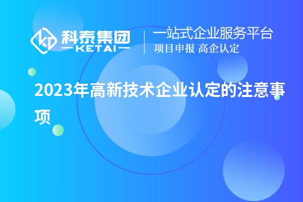 2023年高新技術企業認定的注意事項