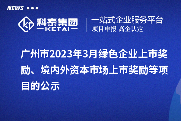 廣州市2023年3月綠色企業上市獎勵、境內外資本市場上市獎勵等項目的公示