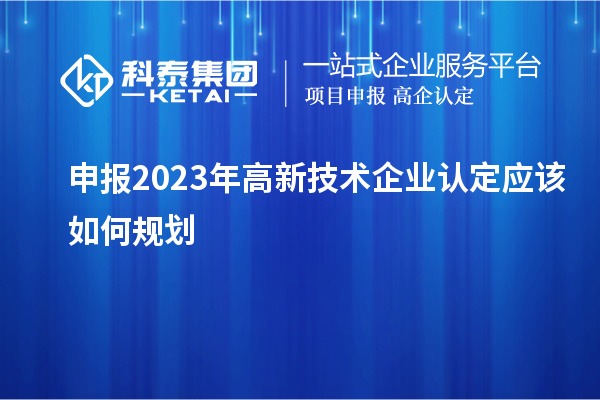 申報2023年<a href=http://5511mu.com target=_blank class=infotextkey>高新技術企業(yè)認定</a>應該如何規(guī)劃