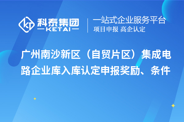 廣州南沙新區（自貿片區）集成電路企業庫入庫認定申報獎勵、條件