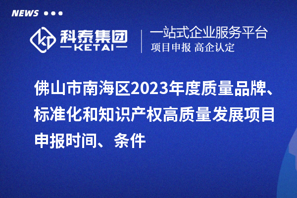 佛山市南海區(qū)2023年度質(zhì)量品牌、標(biāo)準(zhǔn)化和知識產(chǎn)權(quán)高質(zhì)量發(fā)展<a href=http://5511mu.com/shenbao.html target=_blank class=infotextkey>項目申報</a>時間、條件