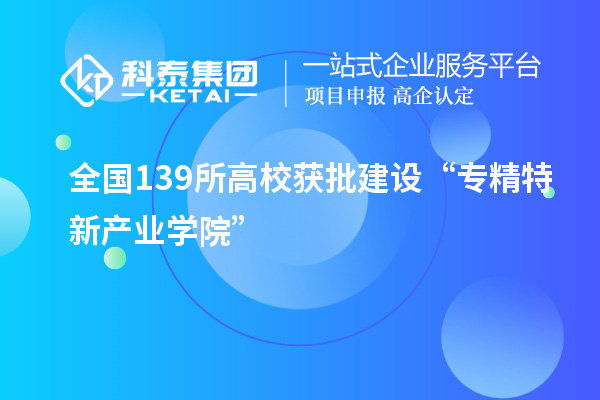 全國(guó)139所高校獲批建設(shè)“專(zhuān)精特新產(chǎn)業(yè)學(xué)院”