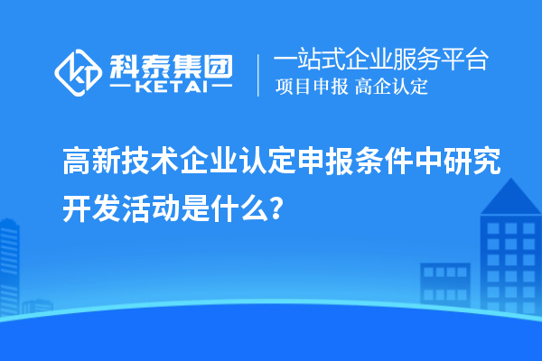 <a href=http://5511mu.com target=_blank class=infotextkey>高新技術(shù)企業(yè)認(rèn)定</a>申報條件中研究開發(fā)活動是什么？