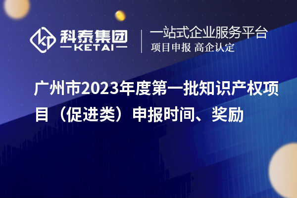 廣州市2023年度第一批知識產(chǎn)權項目（促進類）申報時間、獎勵