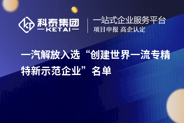 一汽解放入選“創建世界一流專精特新示范企業”名單