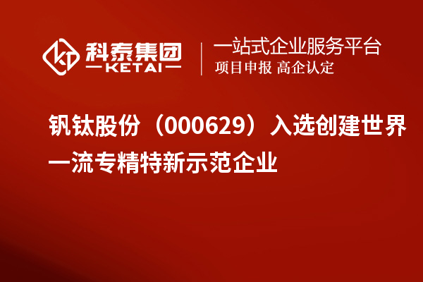 釩鈦股份（000629）入選創建世界一流專精特新示范企業