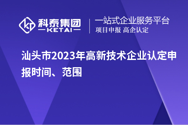 汕頭市2023年高新技術(shù)企業(yè)認(rèn)定申報(bào)時(shí)間、范圍