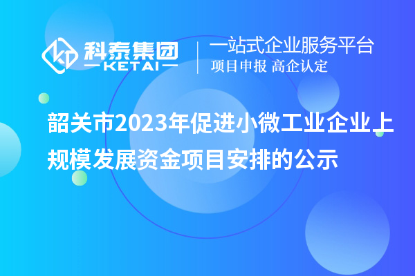 韶關市2023年促進小微工業企業上規模發展資金項目安排的公示