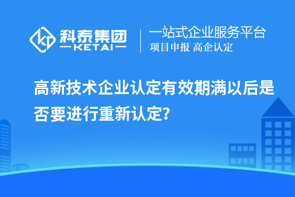 高新技術企業(yè)認定有效期滿以后是否要進行重新認定？