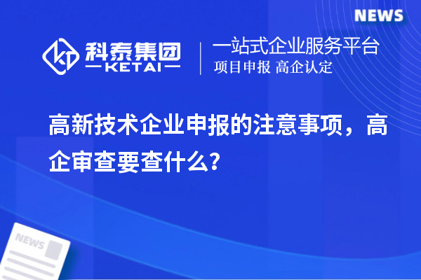 高新技術企業申報的注意事項，高企審查要查什么？