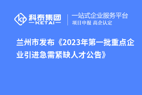 蘭州市發布《2023年第一批重點企業引進急需緊缺人才公告》