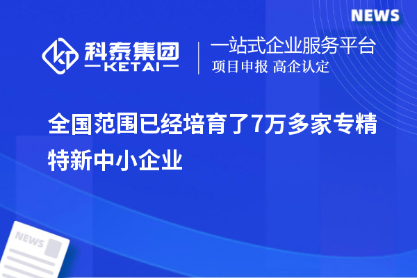 全國范圍已經培育了7萬多家專精特新中小企業