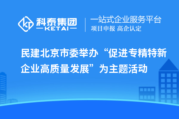 民建北京市委舉辦“促進專精特新企業高質量發展”為主題活動