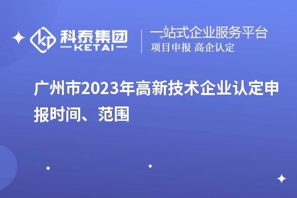 廣州市2023年高新技術企業認定申報時間、范圍