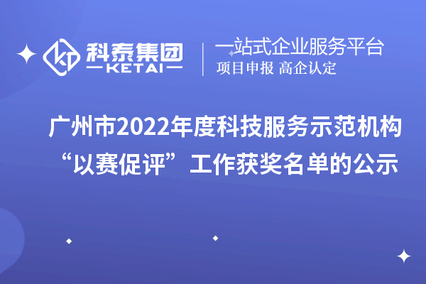 廣州市2022年度科技服務示范機構“以賽促評”工作獲獎名單的公示