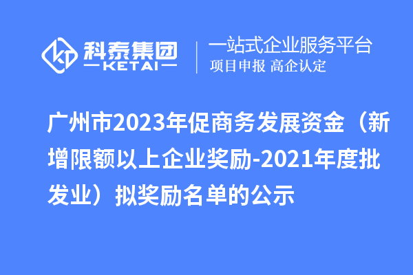 廣州市2023年促商務發展資金（新增限額以上企業獎勵-2021年度批發業）擬獎勵名單的公示