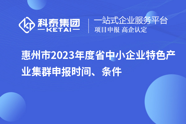 惠州市2023年度省中小企業特色產業集群申報時間、條件