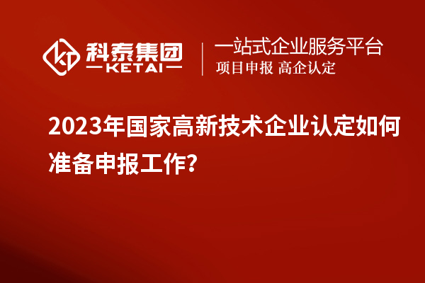 2023年國家高新技術企業認定如何準備申報工作？