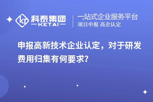 申報(bào)高新技術(shù)企業(yè)認(rèn)定，對于研發(fā)費(fèi)用歸集有何要求？