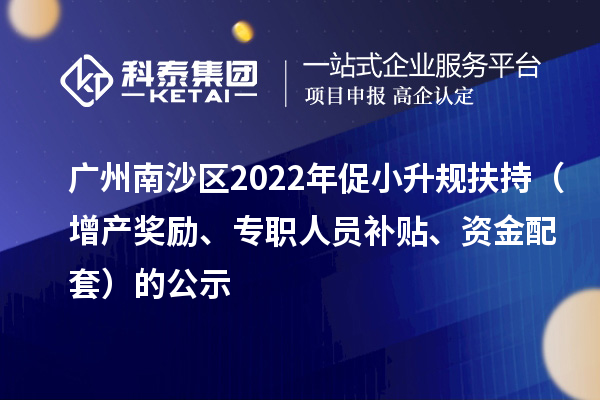 廣州南沙區2022年促小升規扶持（增產獎勵、專職人員補貼、資金配套）的公示