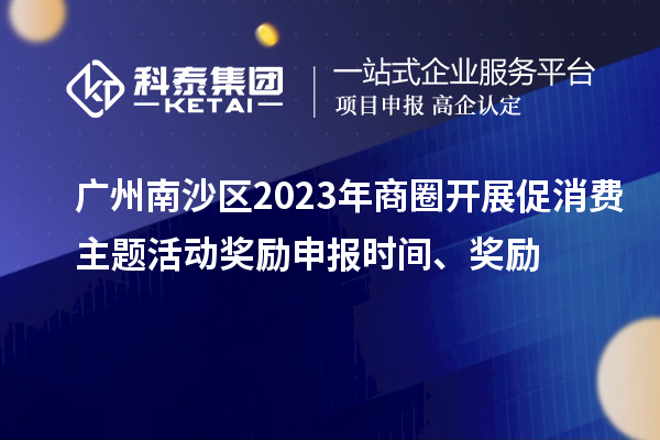 廣州南沙區2023年商圈開展促消費主題活動獎勵申報時間、獎勵