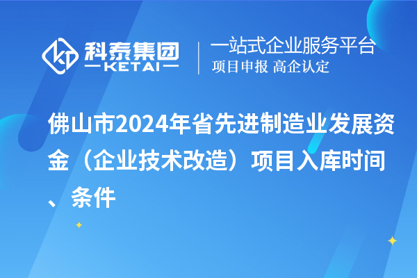 佛山市2024年省先進(jìn)制造業(yè)發(fā)展資金（企業(yè)技術(shù)改造）項(xiàng)目入庫(kù)時(shí)間、條件