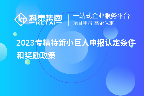 2023專精特新小巨人申報認(rèn)定條件和獎勵政策